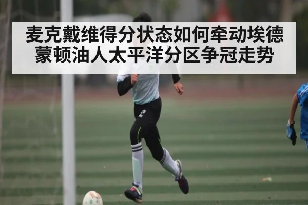 麦克戴维得分状态如何牵动埃德蒙顿油人太平洋分区争冠走势