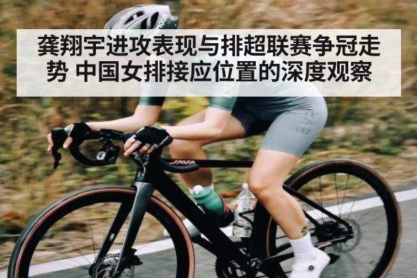龚翔宇进攻表现与排超联赛争冠走势 中国女排接应位置的深度观察